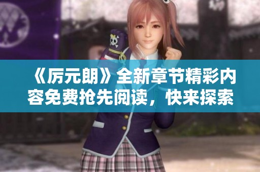 《厉元朗》全新章节精彩内容免费抢先阅读，快来探索吧