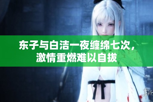 东子与白洁一夜缠绵七次，激情重燃难以自拔