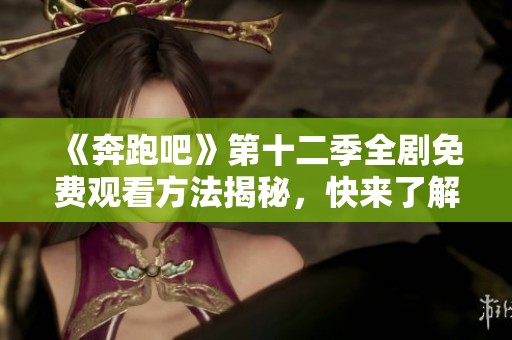 《奔跑吧》第十二季全剧免费观看方法揭秘，快来了解！