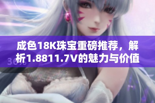 成色18K珠宝重磅推荐，解析1.8811.7V的魅力与价值