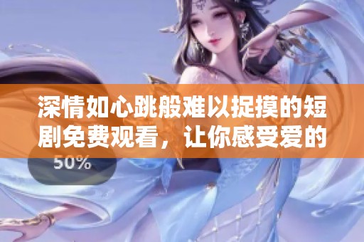 深情如心跳般难以捉摸的短剧免费观看，让你感受爱的悸动