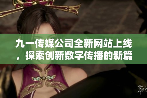 九一传媒公司全新网站上线，探索创新数字传播的新篇章