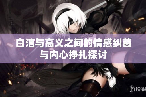白洁与高义之间的情感纠葛与内心挣扎探讨