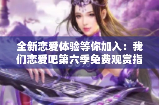全新恋爱体验等你加入：我们恋爱吧第六季免费观赏指南
