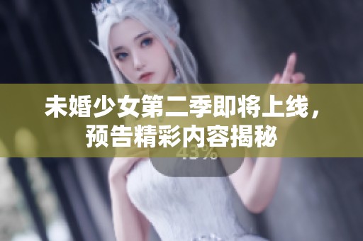 未婚少女第二季即将上线，预告精彩内容揭秘
