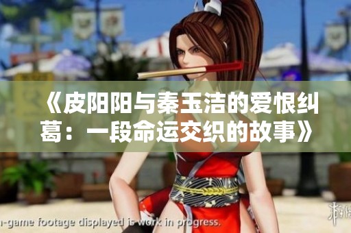 《皮阳阳与秦玉洁的爱恨纠葛：一段命运交织的故事》