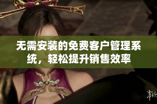 无需安装的免费客户管理系统，轻松提升销售效率