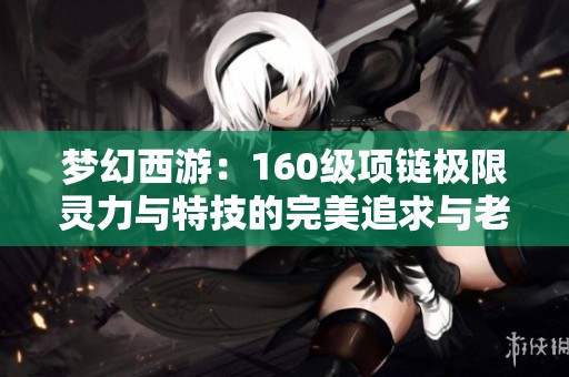 梦幻西游：160级项链极限灵力与特技的完美追求与老王估价分析