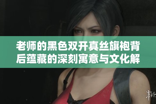 老师的黑色双开真丝旗袍背后蕴藏的深刻寓意与文化解读