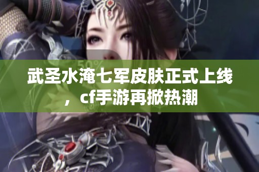 武圣水淹七军皮肤正式上线，cf手游再掀热潮