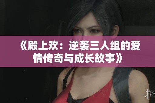 《殿上欢：逆袭三人组的爱情传奇与成长故事》