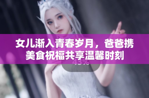 女儿渐入青春岁月，爸爸携美食祝福共享温馨时刻