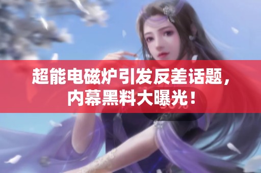 超能电磁炉引发反差话题，内幕黑料大曝光！