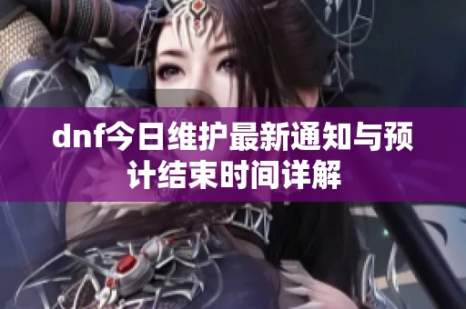 dnf今日维护最新通知与预计结束时间详解