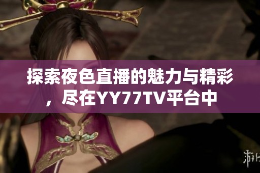 探索夜色直播的魅力与精彩，尽在YY77TV平台中
