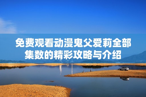 免费观看动漫鬼父爱莉全部集数的精彩攻略与介绍