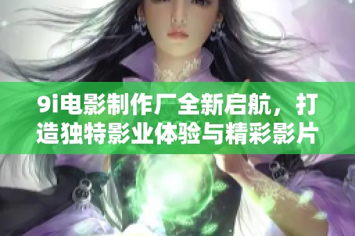 9i电影制作厂全新启航，打造独特影业体验与精彩影片