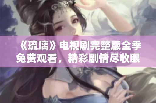 《琉璃》电视剧完整版全季免费观看，精彩剧情尽收眼底