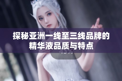 探秘亚洲一线至三线品牌的精华液品质与特点