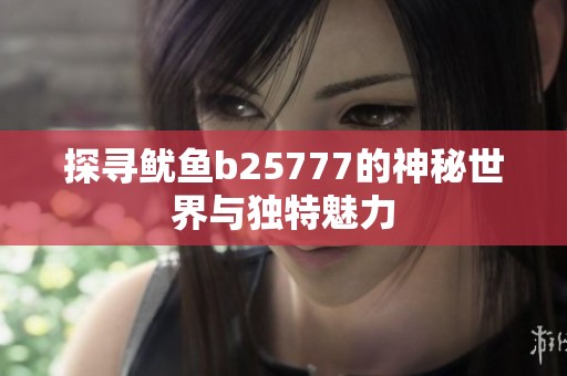 探寻鱿鱼b25777的神秘世界与独特魅力