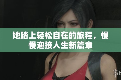 她踏上轻松自在的旅程，慢慢迎接人生新篇章
