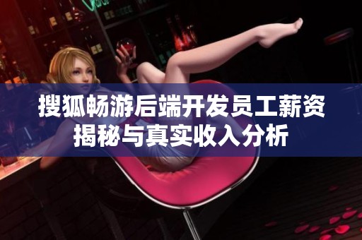 搜狐畅游后端开发员工薪资揭秘与真实收入分析