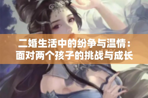 二婚生活中的纷争与温情：面对两个孩子的挑战与成长