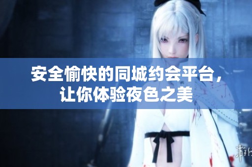 安全愉快的同城约会平台，让你体验夜色之美