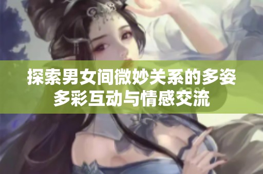 探索男女间微妙关系的多姿多彩互动与情感交流