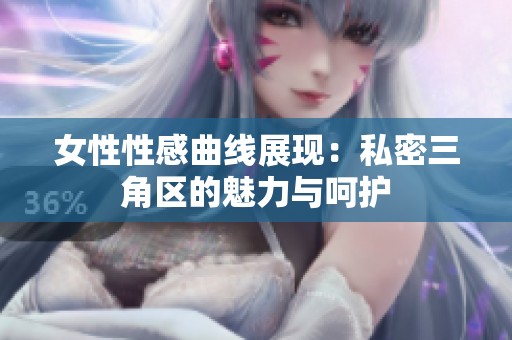 女性性感曲线展现：私密三角区的魅力与呵护