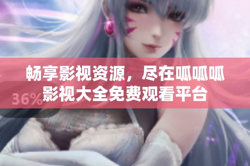 畅享影视资源，尽在呱呱呱影视大全免费观看平台