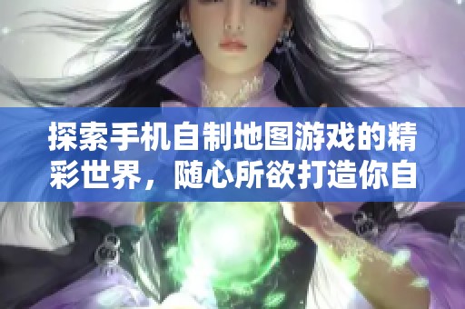 探索手机自制地图游戏的精彩世界，随心所欲打造你自己的冒险旅程