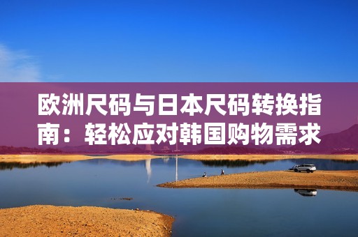 欧洲尺码与日本尺码转换指南：轻松应对韩国购物需求