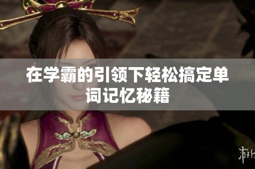 在学霸的引领下轻松搞定单词记忆秘籍