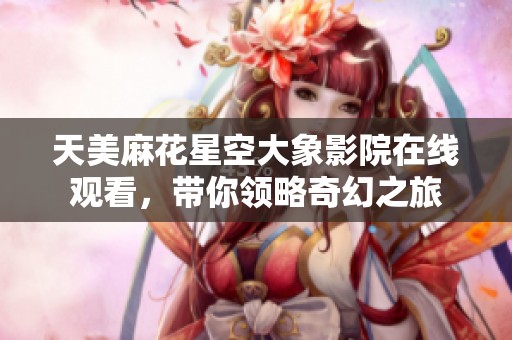 天美麻花星空大象影院在线观看，带你领略奇幻之旅
