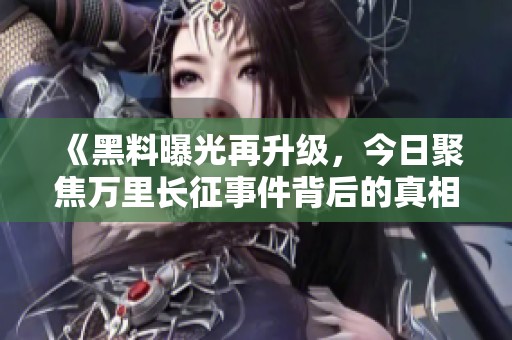 《黑料曝光再升级，今日聚焦万里长征事件背后的真相》