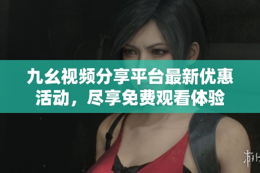九幺视频分享平台最新优惠活动，尽享免费观看体验