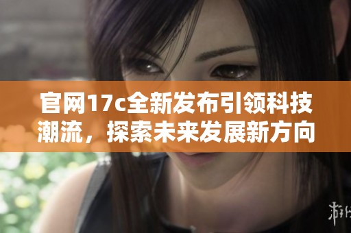 官网17c全新发布引领科技潮流，探索未来发展新方向