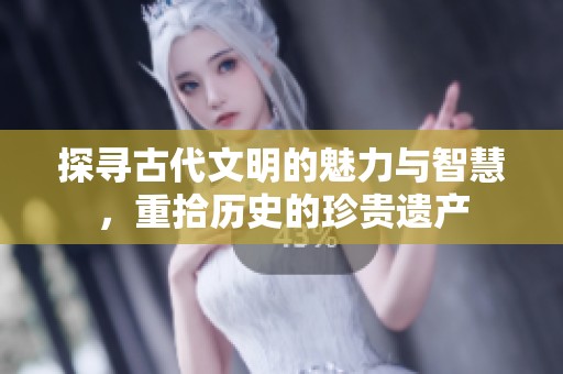 探寻古代文明的魅力与智慧，重拾历史的珍贵遗产