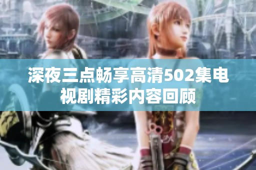 深夜三点畅享高清502集电视剧精彩内容回顾