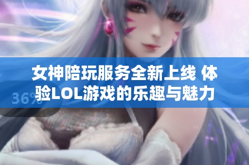 女神陪玩服务全新上线 体验LOL游戏的乐趣与魅力