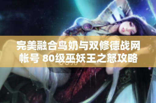 完美融合鸟奶与双修德战网帐号 80级巫妖王之怒攻略解析
