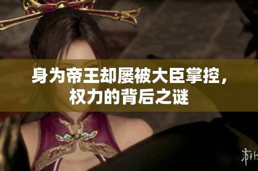 身为帝王却屡被大臣掌控，权力的背后之谜