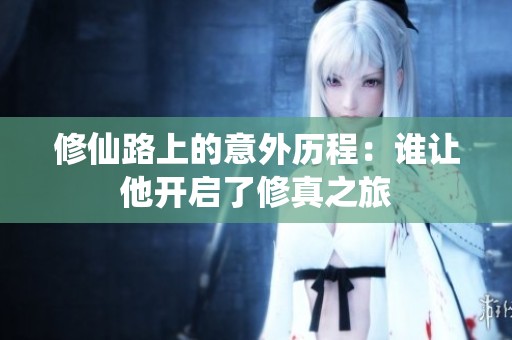 修仙路上的意外历程：谁让他开启了修真之旅