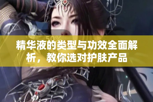 精华液的类型与功效全面解析，教你选对护肤产品