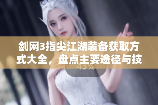 剑网3指尖江湖装备获取方式大全，盘点主要途径与技巧