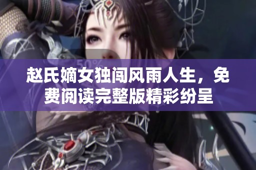 赵氏嫡女独闯风雨人生，免费阅读完整版精彩纷呈