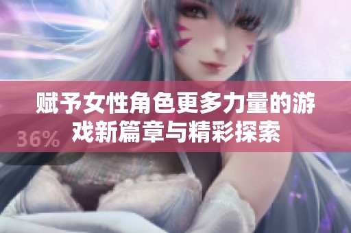 赋予女性角色更多力量的游戏新篇章与精彩探索