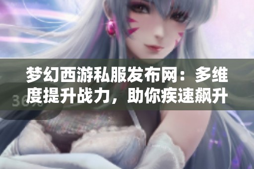 梦幻西游私服发布网：多维度提升战力，助你疾速飙升！