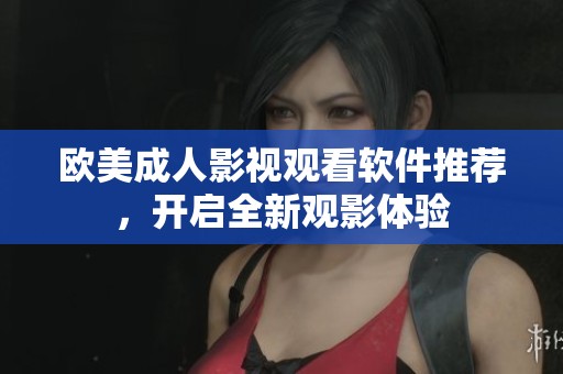 欧美成人影视观看软件推荐，开启全新观影体验